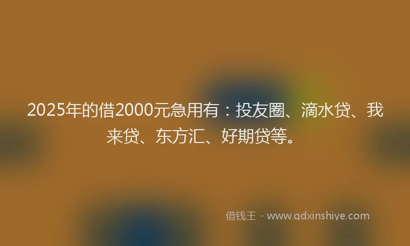 2025年的借2000元急用有：投友圈、滴水贷、我来贷、东方汇、好期贷等。