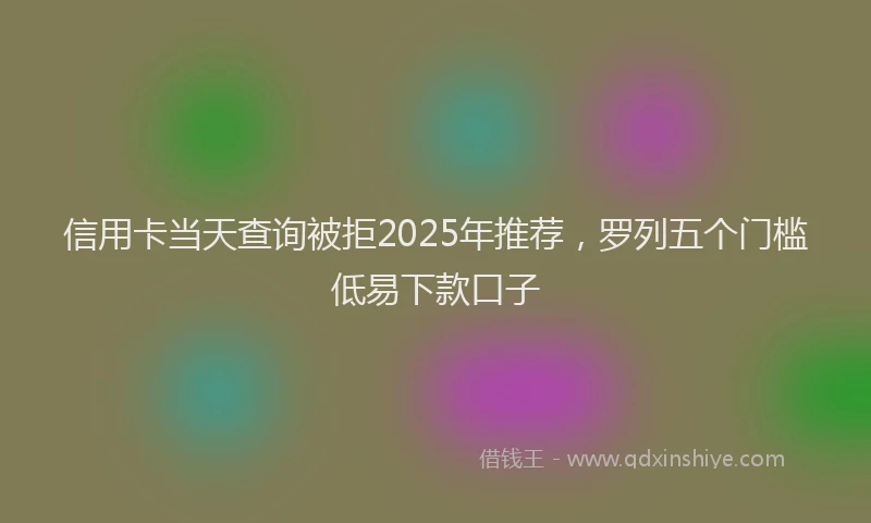 信用卡当天查询被拒2025年推荐，罗列五个门槛低易下款口子