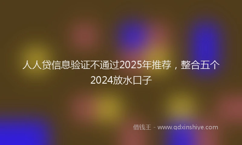 人人贷信息验证不通过2025年推荐，整合五个2024放水口子