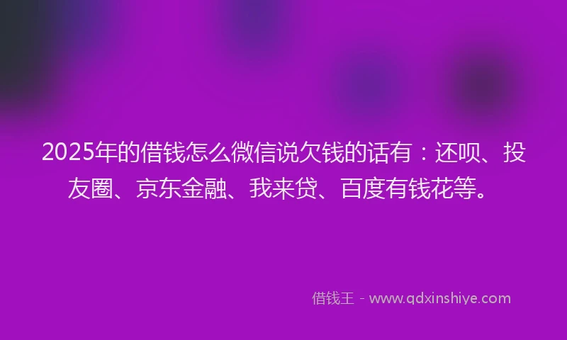 2025年的借钱怎么微信说欠钱的话有：还呗、投友圈、京东金融、我来贷、百度有钱花等。