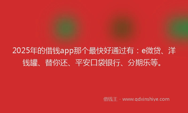 2025年的借钱app那个最快好通过有：e微贷、洋钱罐、替你还、平安口袋银行、分期乐等。