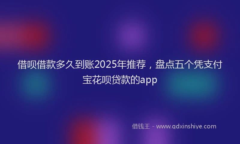 借呗借款多久到账2025年推荐，盘点五个凭支付宝花呗贷款的app