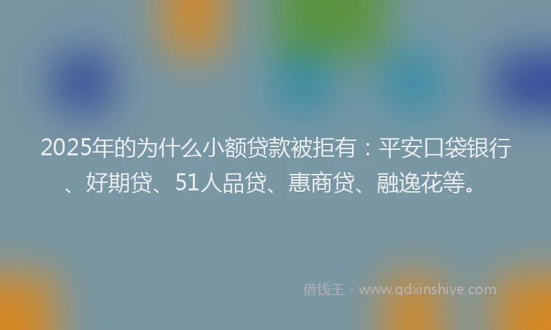 2025年的为什么小额贷款被拒有：平安口袋银行、好期贷、51人品贷、惠商贷、融逸花等。