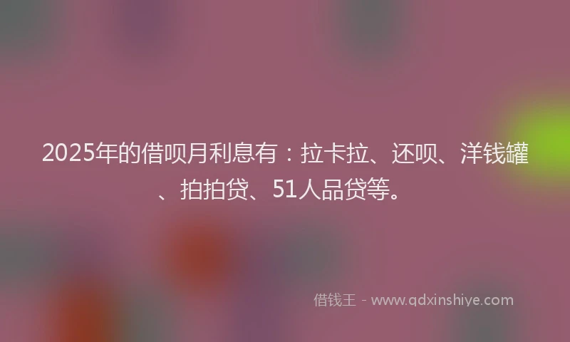 2025年的借呗月利息有：拉卡拉、还呗、洋钱罐、拍拍贷、51人品贷等。