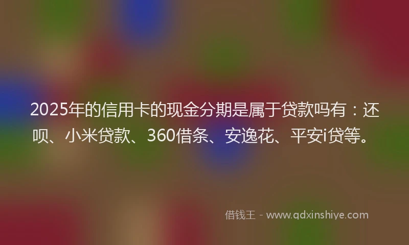 2025年的信用卡的现金分期是属于贷款吗有：还呗、小米贷款、360借条、安逸花、平安i贷等。