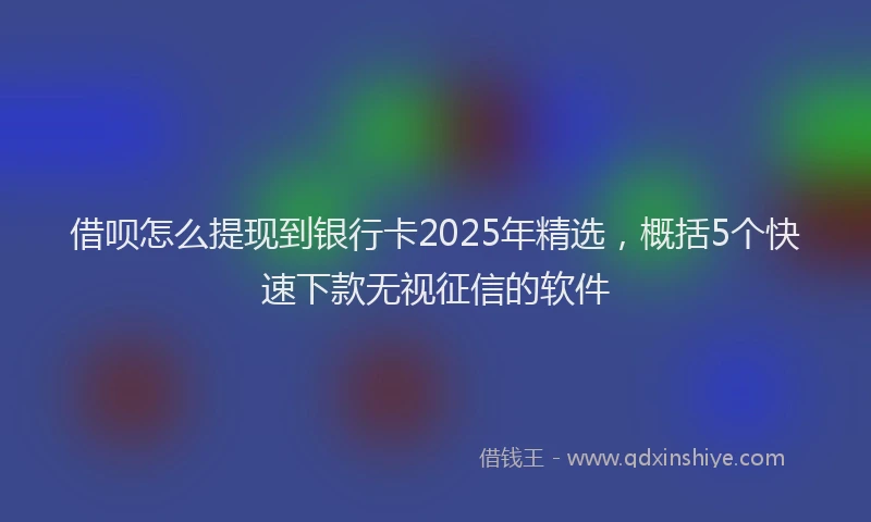 借呗怎么提现到银行卡2025年精选，概括5个快速下款无视征信的软件