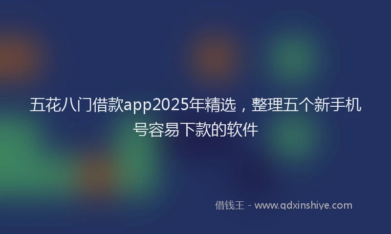 五花八门借款app2025年精选，整理五个新手机号容易下款的软件