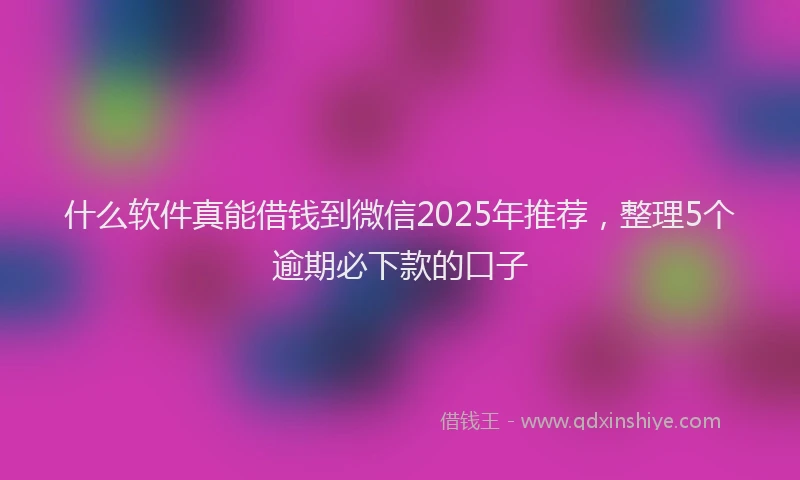 什么软件真能借钱到微信2025年推荐，整理5个逾期必下款的口子