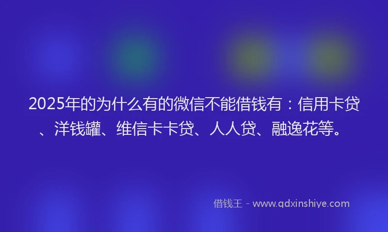 2025年的为什么有的微信不能借钱有：信用卡贷、洋钱罐、维信卡卡贷、人人贷、融逸花等。