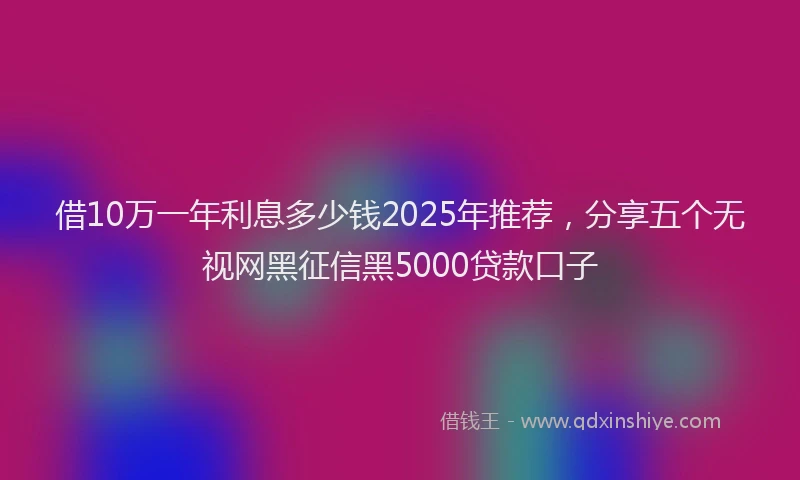 借10万一年利息多少钱2025年推荐，分享五个无视网黑征信黑5000贷款口子
