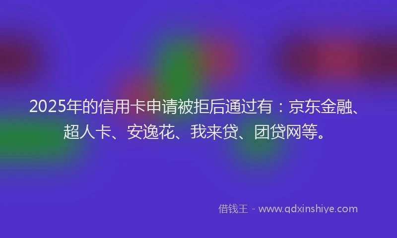 2025年的信用卡申请被拒后通过有：京东金融、超人卡、安逸花、我来贷、团贷网等。