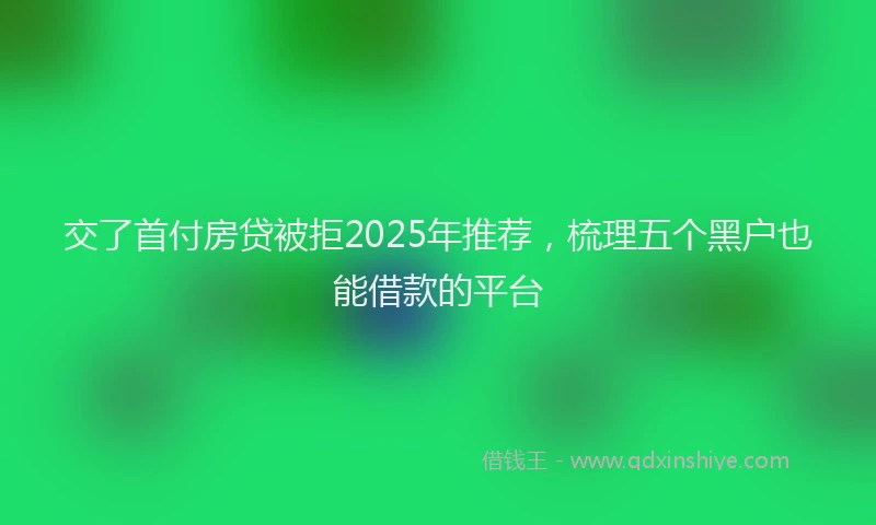 交了首付房贷被拒2025年推荐，梳理五个黑户也能借款的平台