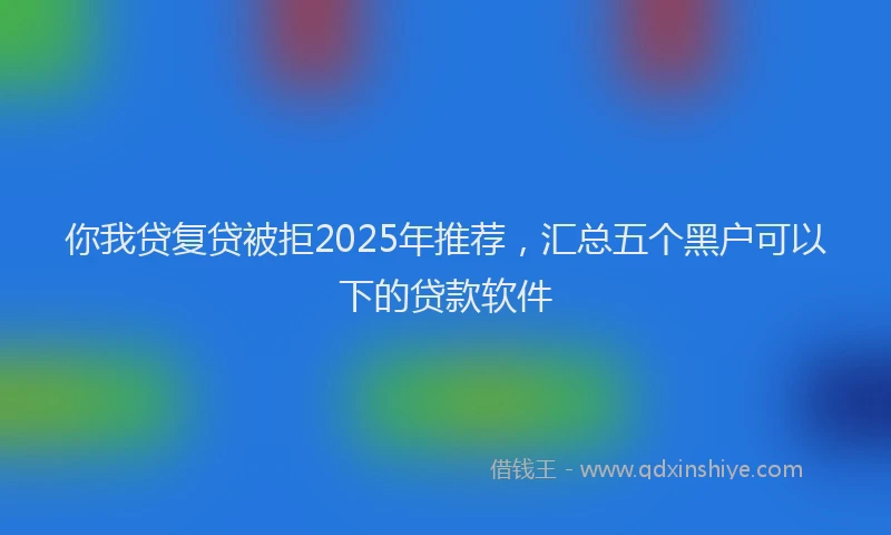 你我贷复贷被拒2025年推荐，汇总五个黑户可以下的贷款软件