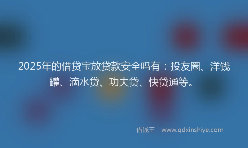 2025年的借贷宝放贷款安全吗有：投友圈、洋钱罐、滴水贷、功夫贷、快贷通等。