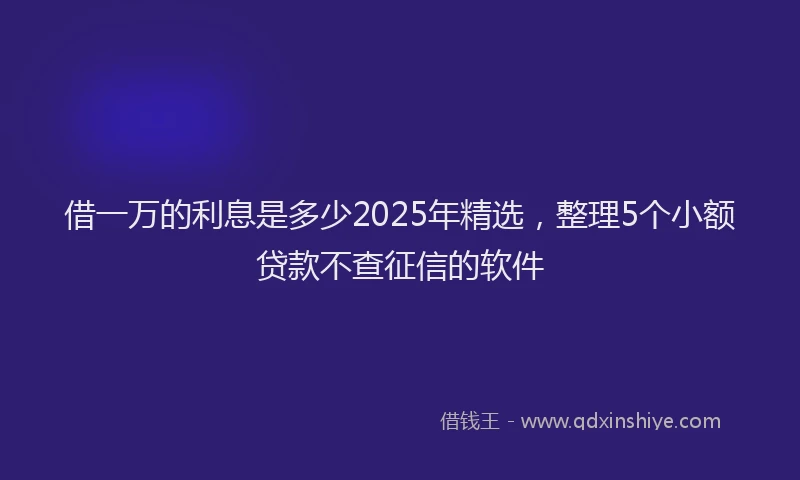借一万的利息是多少2025年精选，整理5个小额贷款不查征信的软件