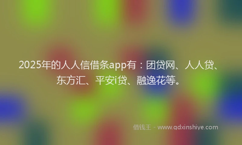 2025年的人人信借条app有：团贷网、人人贷、东方汇、平安i贷、融逸花等。