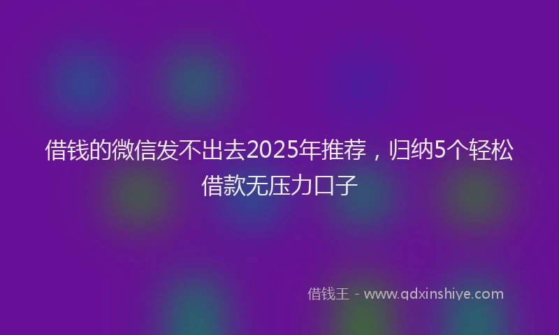 借钱的微信发不出去2025年推荐，归纳5个轻松借款无压力口子
