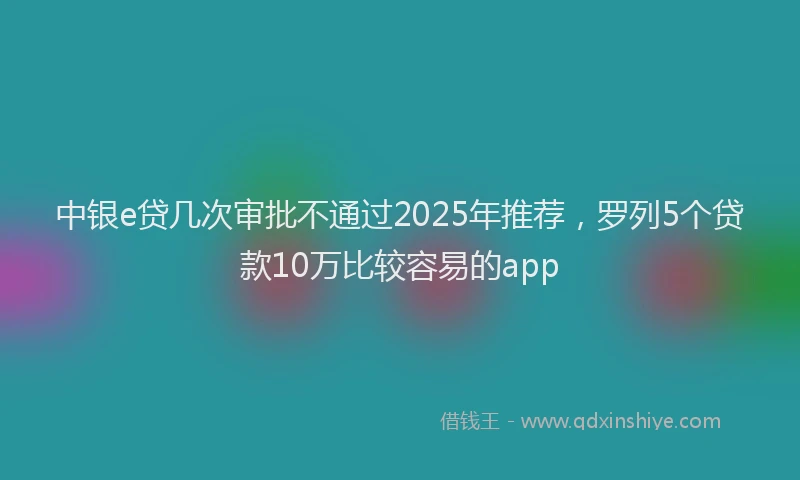 中银e贷几次审批不通过2025年推荐，罗列5个贷款10万比较容易的app