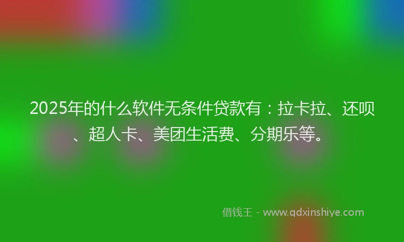 2025年的什么软件无条件贷款有：拉卡拉、还呗、超人卡、美团生活费、分期乐等。