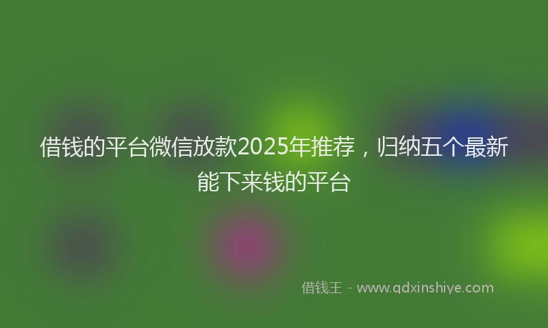 借钱的平台微信放款2025年推荐，归纳五个最新能下来钱的平台