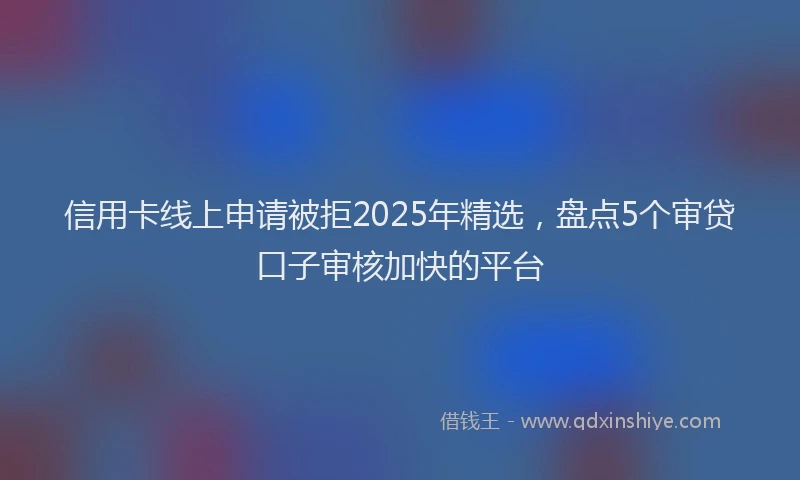 信用卡线上申请被拒2025年精选，盘点5个审贷口子审核加快的平台