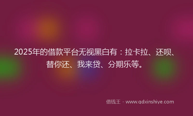 2025年的借款平台无视黑白有：拉卡拉、还呗、替你还、我来贷、分期乐等。