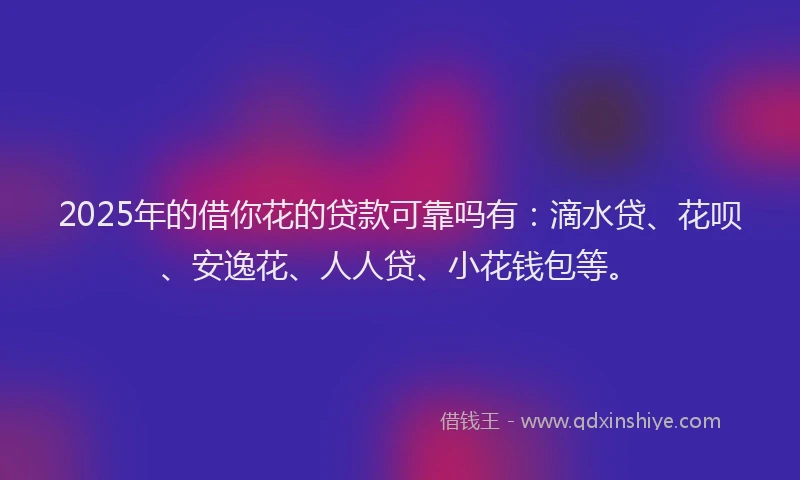 2025年的借你花的贷款可靠吗有：滴水贷、花呗、安逸花、人人贷、小花钱包等。