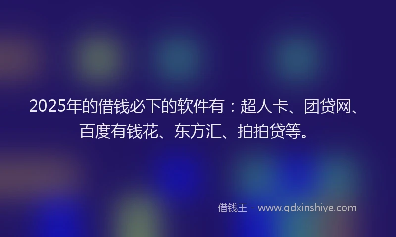 2025年的借钱必下的软件有：超人卡、团贷网、百度有钱花、东方汇、拍拍贷等。