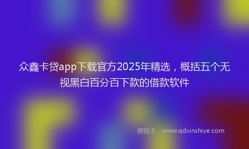 众鑫卡贷app下载官方2025年精选，概括五个无视黑白百分百下款的借款软件