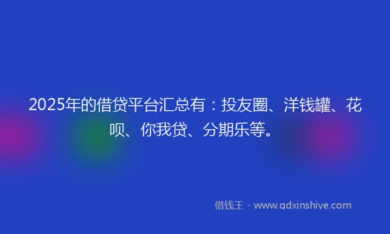 2025年的借贷平台汇总有：投友圈、洋钱罐、花呗、你我贷、分期乐等。