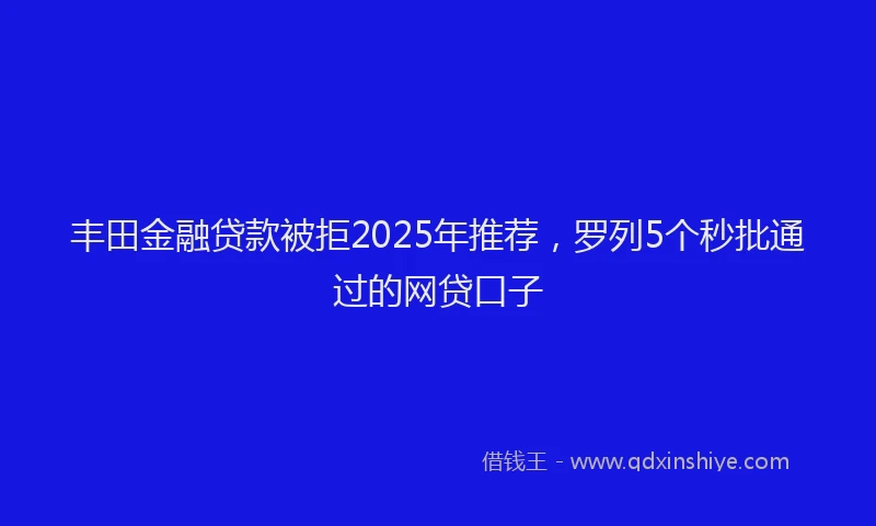 丰田金融贷款被拒2025年推荐，罗列5个秒批通过的网贷口子