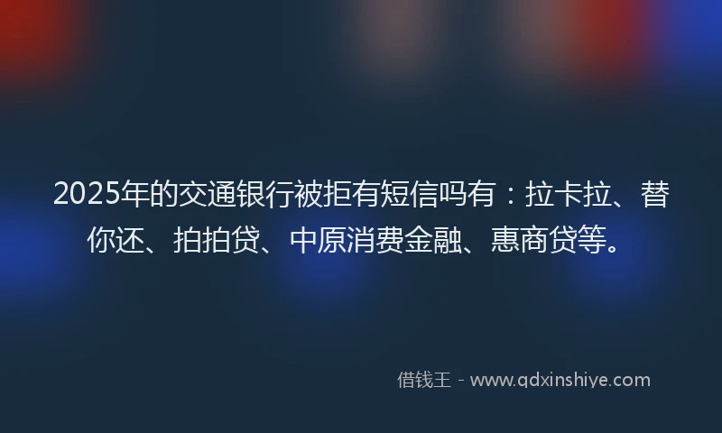 2025年的交通银行被拒有短信吗有：拉卡拉、替你还、拍拍贷、中原消费金融、惠商贷等。