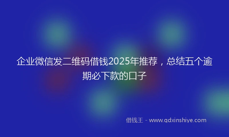 企业微信发二维码借钱2025年推荐，总结五个逾期必下款的口子