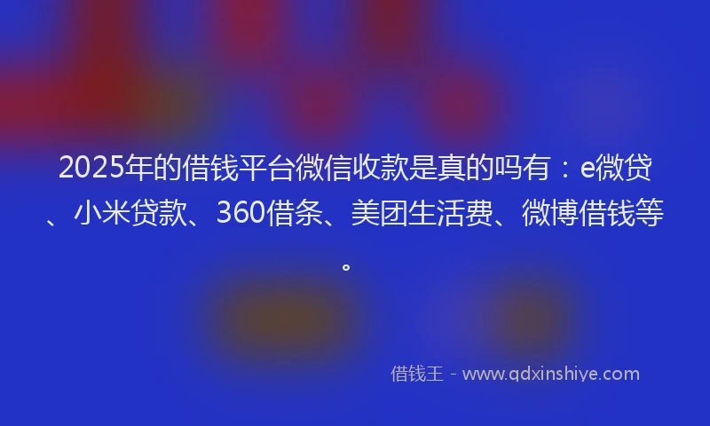 2025年的借钱平台微信收款是真的吗有：e微贷、小米贷款、360借条、美团生活费、微博借钱等。