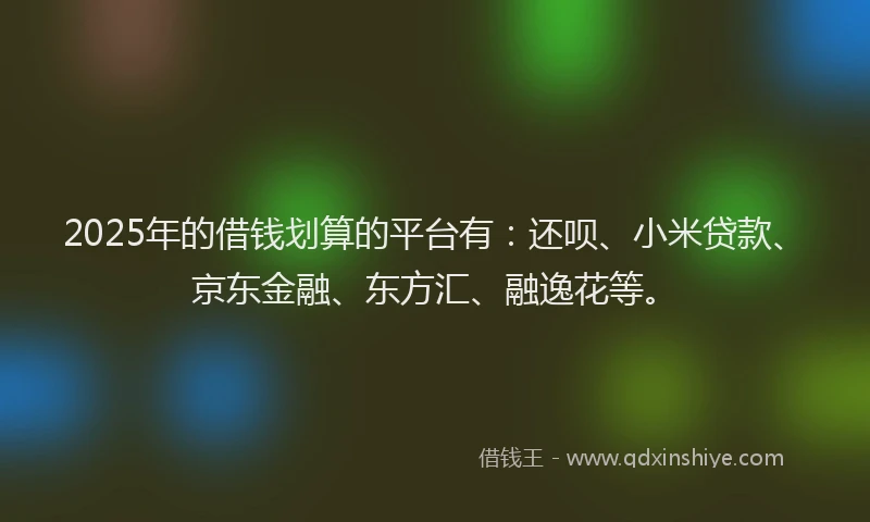 2025年的借钱划算的平台有：还呗、小米贷款、京东金融、东方汇、融逸花等。