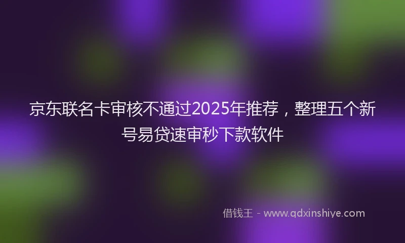 京东联名卡审核不通过2025年推荐，整理五个新号易贷速审秒下款软件