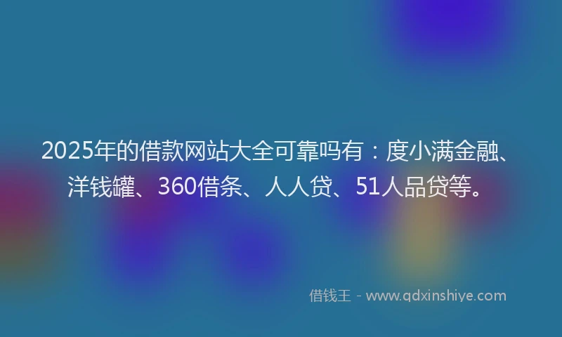 2025年的借款网站大全可靠吗有：度小满金融、洋钱罐、360借条、人人贷、51人品贷等。