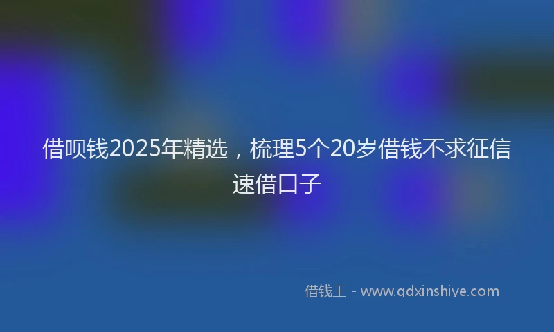 借呗钱2025年精选，梳理5个20岁借钱不求征信速借口子