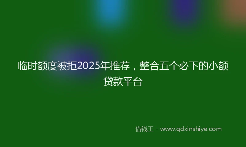 临时额度被拒2025年推荐，整合五个必下的小额贷款平台