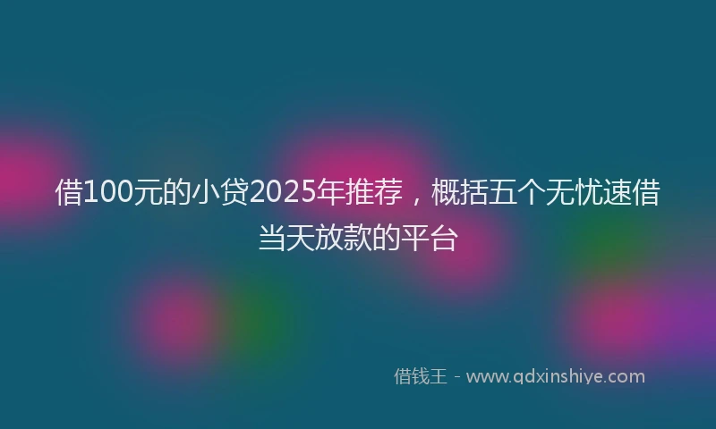 借100元的小贷2025年推荐，概括五个无忧速借当天放款的平台