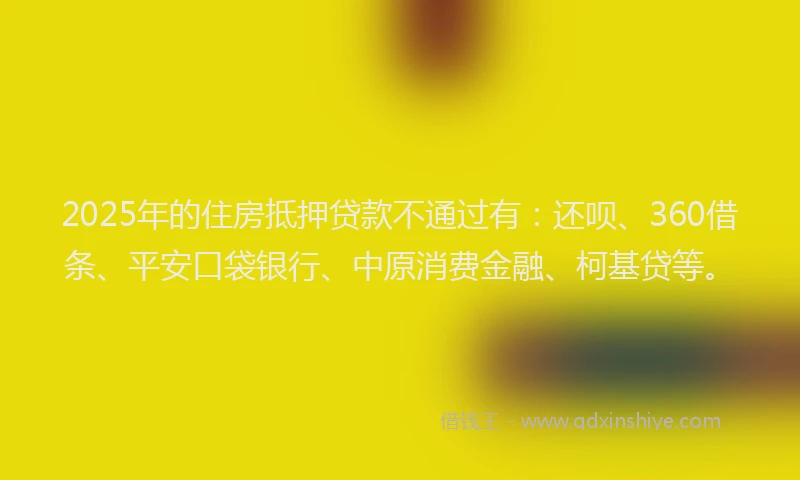2025年的住房抵押贷款不通过有：还呗、360借条、平安口袋银行、中原消费金融、柯基贷等。