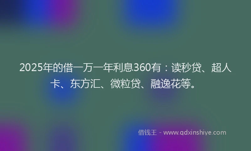 2025年的借一万一年利息360有：读秒贷、超人卡、东方汇、微粒贷、融逸花等。