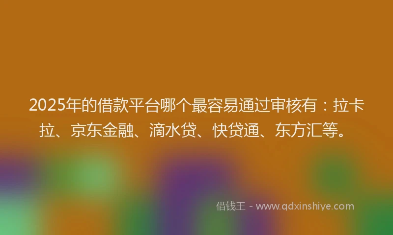2025年的借款平台哪个最容易通过审核有：拉卡拉、京东金融、滴水贷、快贷通、东方汇等。