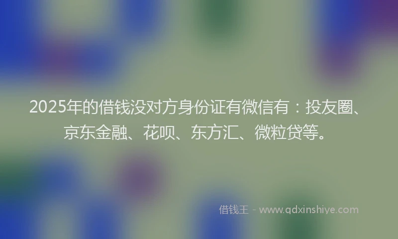 2025年的借钱没对方身份证有微信有：投友圈、京东金融、花呗、东方汇、微粒贷等。