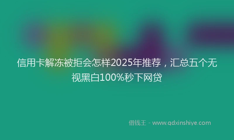 信用卡解冻被拒会怎样2025年推荐，汇总五个无视黑白100%秒下网贷