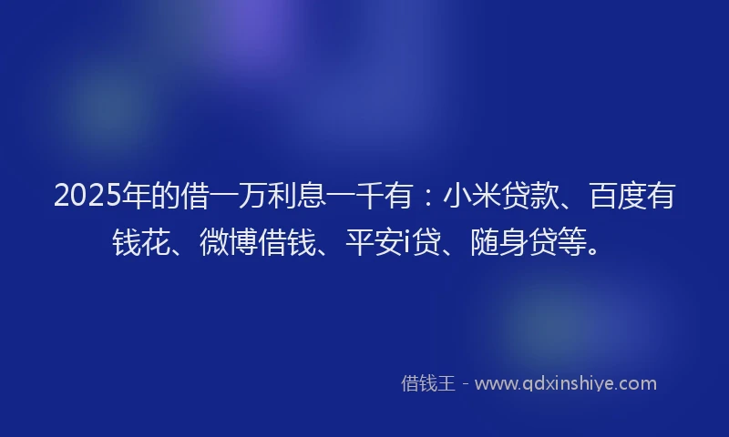 2025年的借一万利息一千有：小米贷款、百度有钱花、微博借钱、平安i贷、随身贷等。