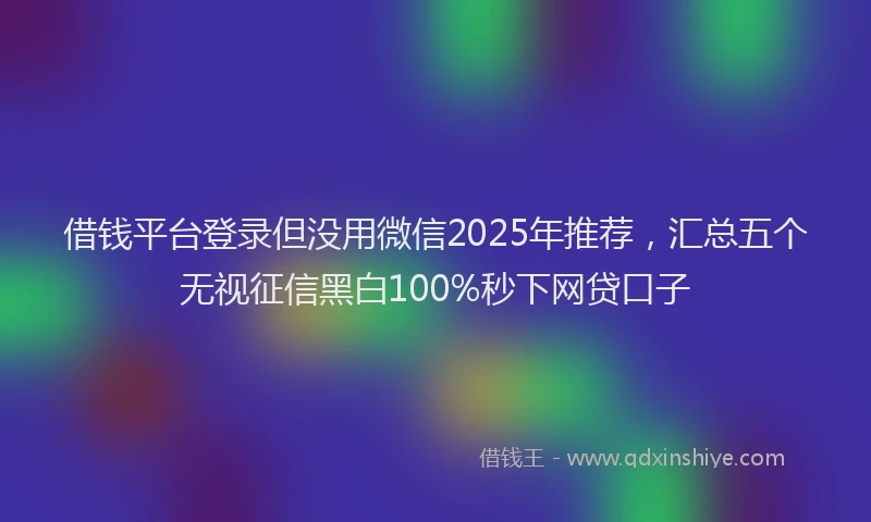 借钱平台登录但没用微信2025年推荐，汇总五个无视征信黑白100%秒下网贷口子