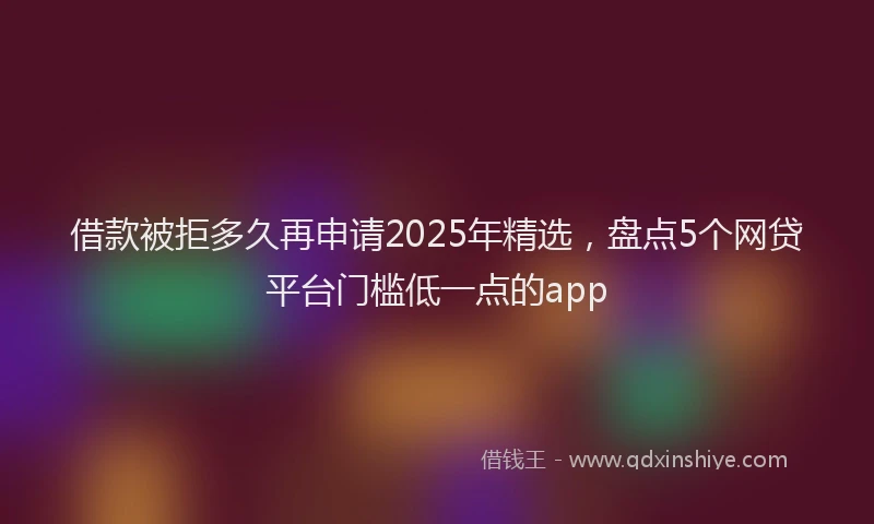 借款被拒多久再申请2025年精选，盘点5个网贷平台门槛低一点的app