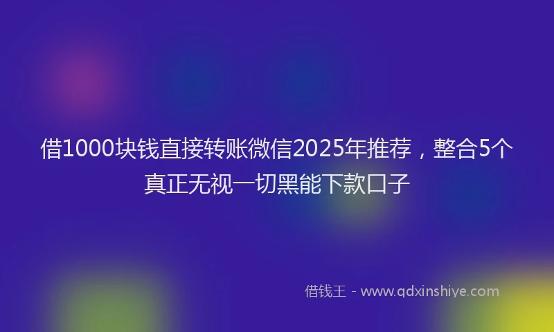 借1000块钱直接转账微信2025年推荐，整合5个真正无视一切黑能下款口子