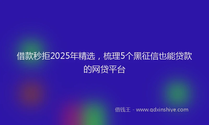 借款秒拒2025年精选，梳理5个黑征信也能贷款的网贷平台